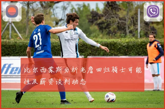 比尔西蒙斯分析老詹回归骑士可能性及薪资谈判动态