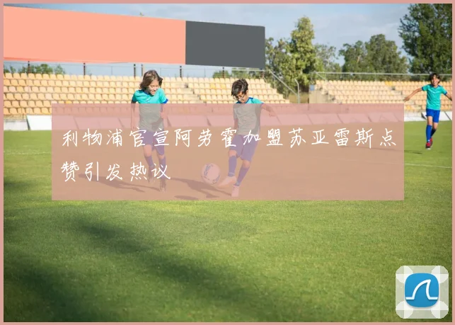 利物浦官宣阿劳霍加盟苏亚雷斯点赞引发热议
