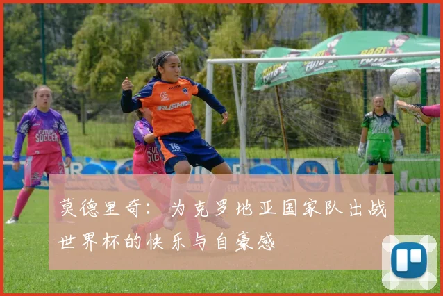 莫德里奇：为克罗地亚国家队出战世界杯的快乐与自豪感