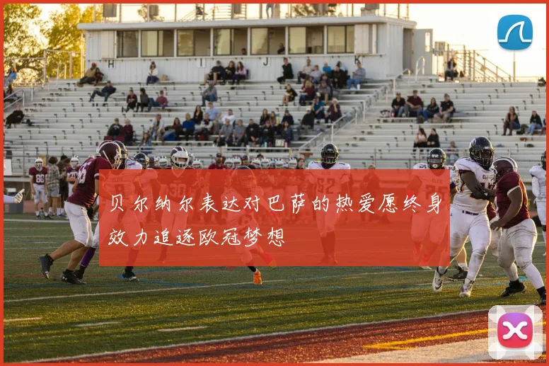 贝尔纳尔表达对巴萨的热爱愿终身效力追逐欧冠梦想