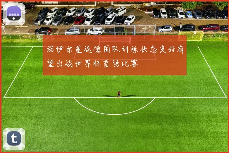 诺伊尔重返德国队训练状态良好有望出战世界杯首场比赛