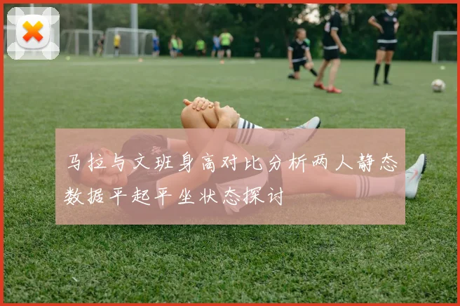 马拉与文班身高对比分析两人静态数据平起平坐状态探讨