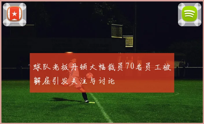 球队老板丹顿大幅裁员70名员工被解雇引发关注与讨论