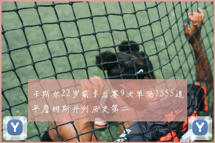 卡斯尔22岁前季后赛9次单场1555追平詹姆斯并列历史第二