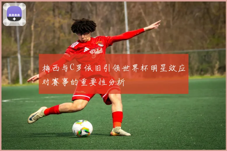 梅西与C罗依旧引领世界杯明星效应对赛事的重要性分析