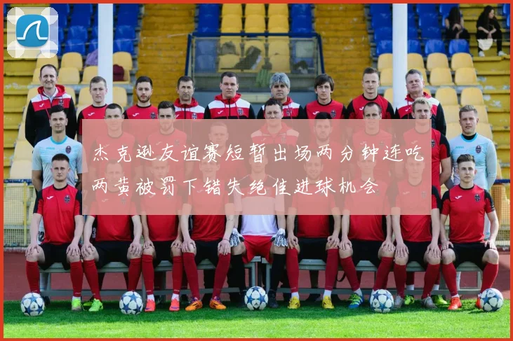 杰克逊友谊赛短暂出场两分钟连吃两黄被罚下错失绝佳进球机会