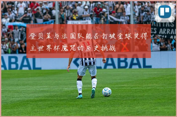 登贝莱与法国队能否打破金球奖得主世界杯魔咒的历史挑战