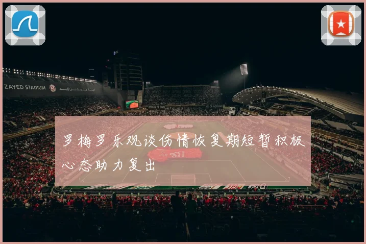 罗梅罗乐观谈伤情恢复期短暂积极心态助力复出
