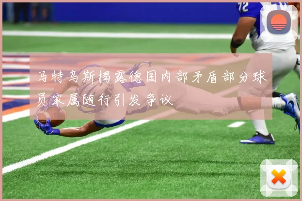 马特乌斯揭露德国内部矛盾部分球员家属随行引发争议