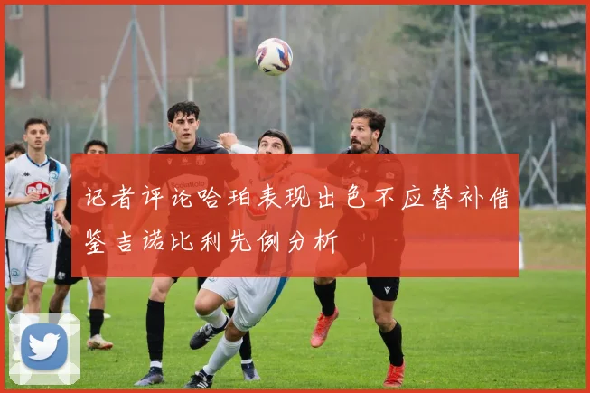 记者评论哈珀表现出色不应替补借鉴吉诺比利先例分析