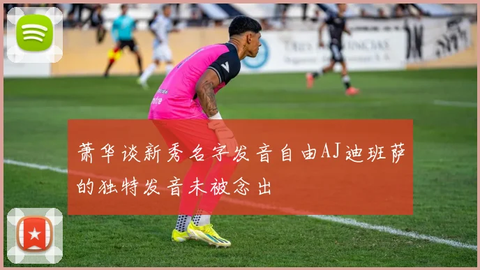 萧华谈新秀名字发音自由AJ迪班萨的独特发音未被念出