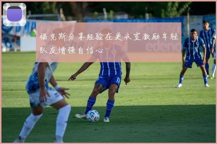 福克斯分享经验在更衣室激励年轻队友增强自信心