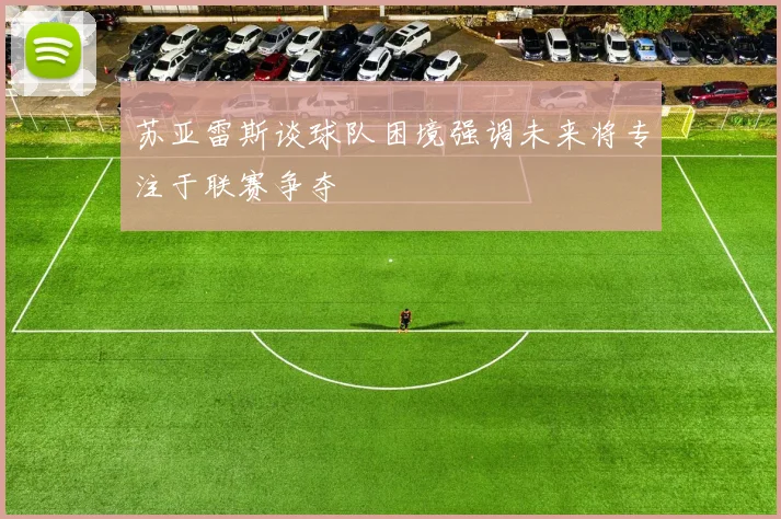 苏亚雷斯谈球队困境强调未来将专注于联赛争夺