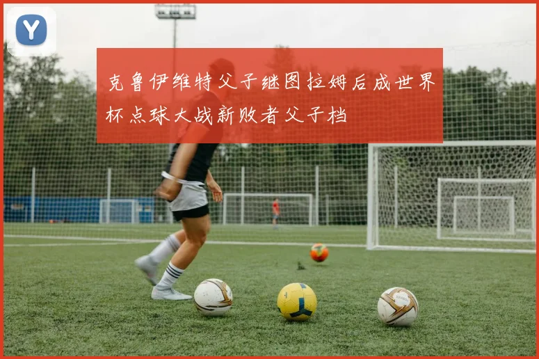 克鲁伊维特父子继图拉姆后成世界杯点球大战新败者父子档