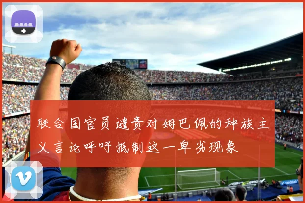 联合国官员谴责对姆巴佩的种族主义言论呼吁抵制这一卑劣现象