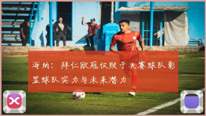 海纳：拜仁欧冠仅败于决赛球队彰显球队实力与未来潜力