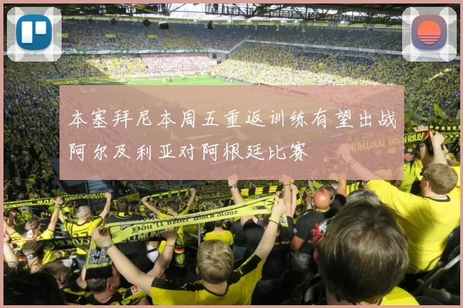 本塞拜尼本周五重返训练有望出战阿尔及利亚对阿根廷比赛