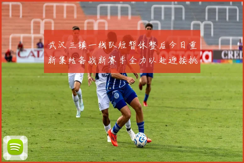 武汉三镇一线队短暂休整后今日重新集结备战新赛季全力以赴迎接挑战