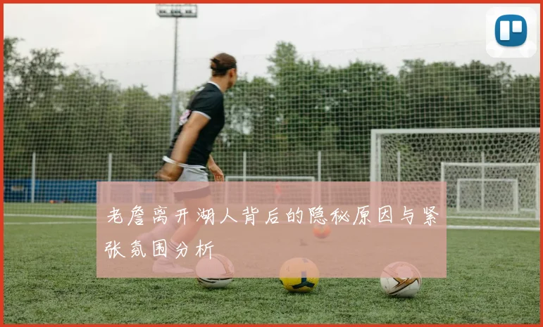 老詹离开湖人背后的隐秘原因与紧张氛围分析