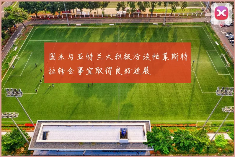 国米与亚特兰大积极洽谈帕莱斯特拉转会事宜取得良好进展
