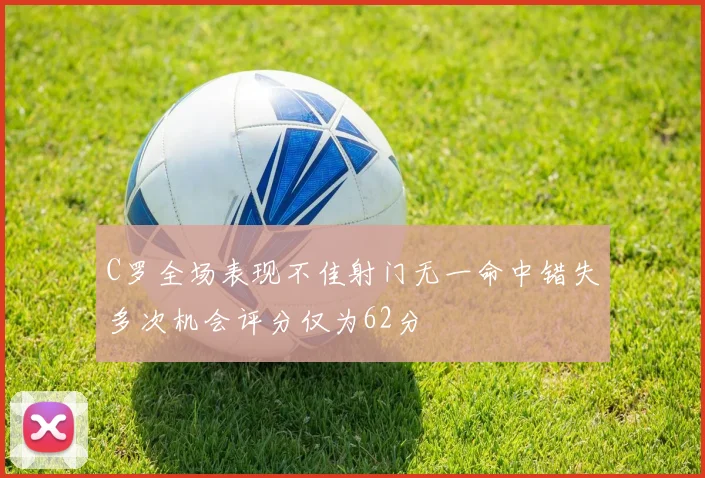 C罗全场表现不佳射门无一命中错失多次机会评分仅为62分
