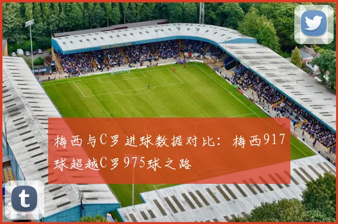 梅西与C罗进球数据对比：梅西917球超越C罗975球之路